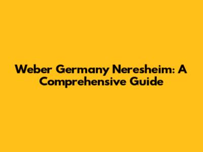Weber Germany Neresheim: A Comprehensive Guide