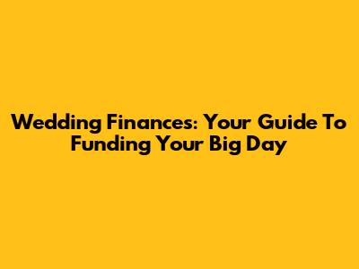 Wedding Finances: Your Guide To Funding Your Big Day
