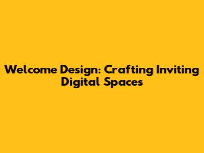 Welcome Design: Crafting Inviting Digital Spaces