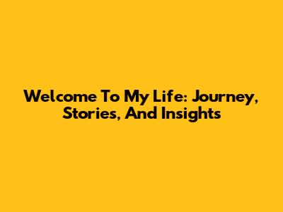 Welcome To My Life: Journey, Stories, And Insights