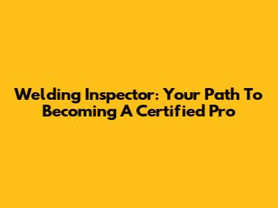 Welding Inspector: Your Path To Becoming A Certified Pro