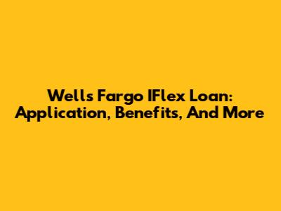 Wells Fargo IFlex Loan: Application, Benefits, And More