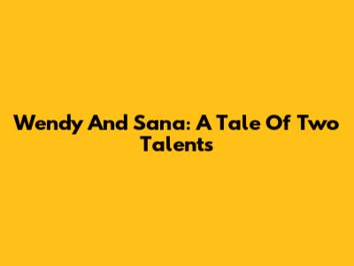 Wendy And Sana: A Tale Of Two Talents