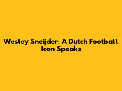 Wesley Sneijder: A Dutch Football Icon Speaks