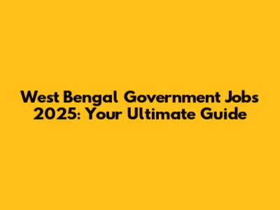 West Bengal Government Jobs 2025: Your Ultimate Guide