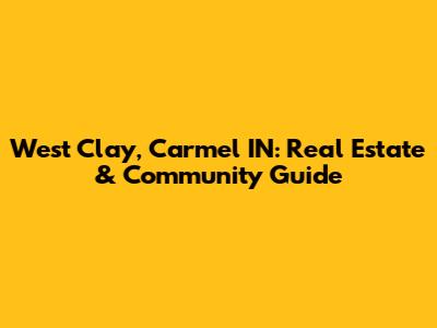 West Clay, Carmel IN: Real Estate & Community Guide