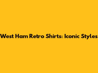 West Ham Retro Shirts: Iconic Styles