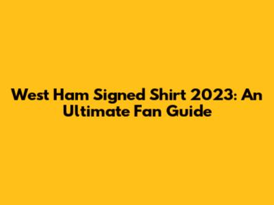 West Ham Signed Shirt 2023: An Ultimate Fan Guide