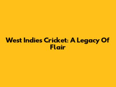 West Indies Cricket: A Legacy Of Flair