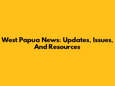 West Papua News: Updates, Issues, And Resources