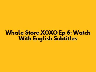 Whale Store XOXO Ep 6: Watch With English Subtitles