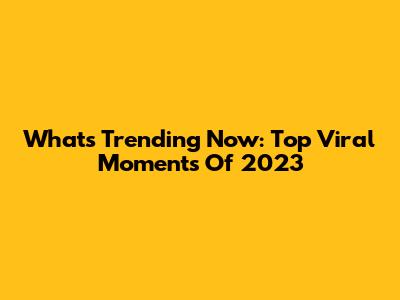 What's Trending Now: Top Viral Moments Of 2023