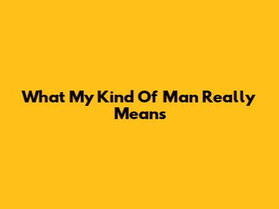 What 'My Kind Of Man' Really Means