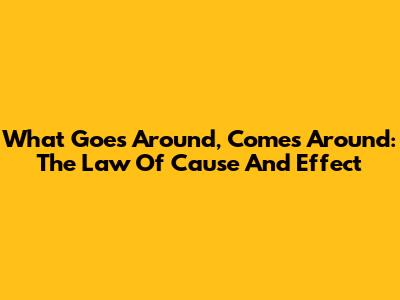 What Goes Around, Comes Around: The Law Of Cause And Effect