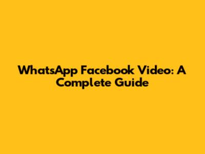 WhatsApp Facebook Video: A Complete Guide