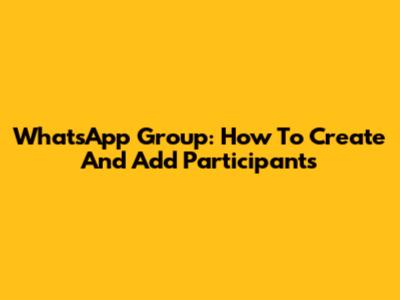 WhatsApp Group: How To Create And Add Participants