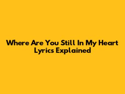 Where Are You Still In My Heart Lyrics Explained