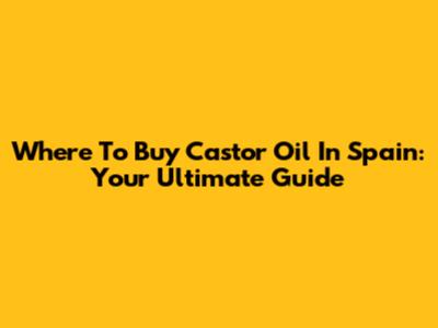 Where To Buy Castor Oil In Spain: Your Ultimate Guide