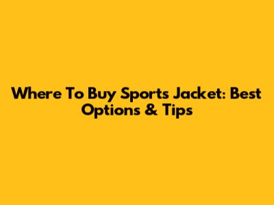 Where To Buy Sports Jacket: Best Options & Tips