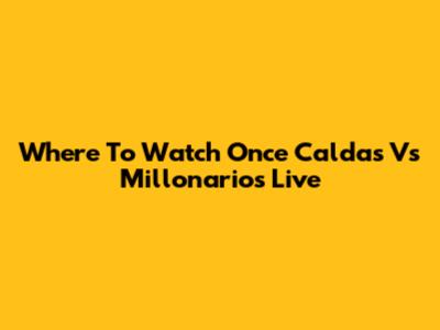 Where To Watch Once Caldas Vs Millonarios Live