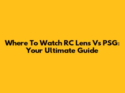 Where To Watch RC Lens Vs PSG: Your Ultimate Guide