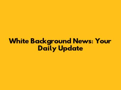 White Background News: Your Daily Update