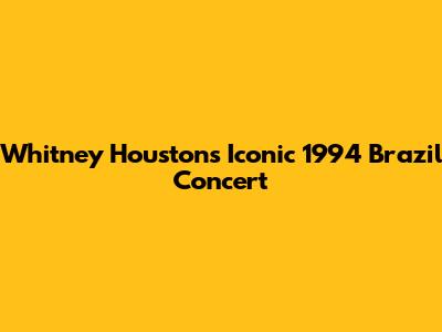 Whitney Houston's Iconic 1994 Brazil Concert