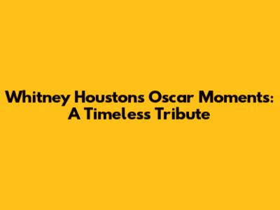 Whitney Houston's Oscar Moments: A Timeless Tribute