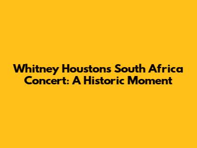 Whitney Houston's South Africa Concert: A Historic Moment