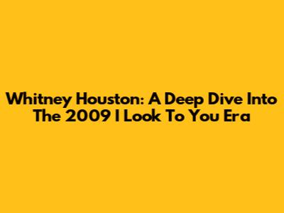 Whitney Houston: A Deep Dive Into The 2009 'I Look To You' Era
