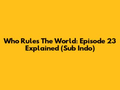 Who Rules The World: Episode 23 Explained (Sub Indo)