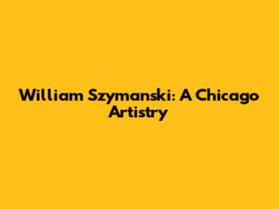 William Szymanski: A Chicago Artistry