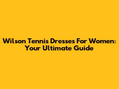 Wilson Tennis Dresses For Women: Your Ultimate Guide