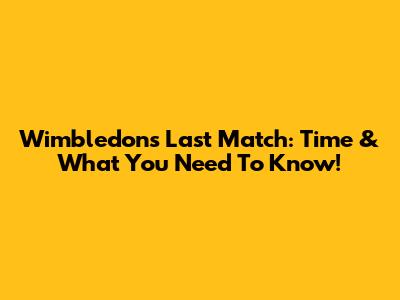 Wimbledon's Last Match: Time & What You Need To Know!