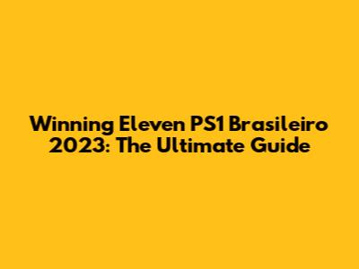 Winning Eleven PS1 Brasileiro 2023: The Ultimate Guide