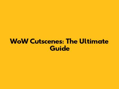 WoW Cutscenes: The Ultimate Guide