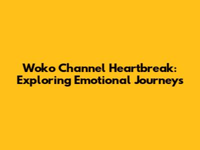 Woko Channel Heartbreak: Exploring Emotional Journeys