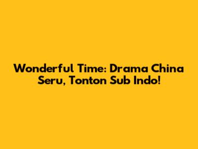 Wonderful Time: Drama China Seru, Tonton Sub Indo!