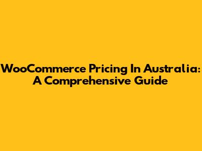 WooCommerce Pricing In Australia: A Comprehensive Guide
