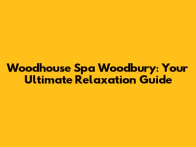 Woodhouse Spa Woodbury: Your Ultimate Relaxation Guide