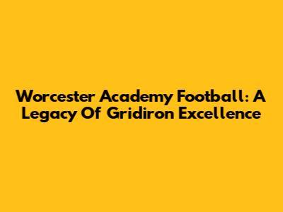 Worcester Academy Football: A Legacy Of Gridiron Excellence