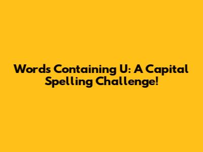 Words Containing 'U': A Capital Spelling Challenge!