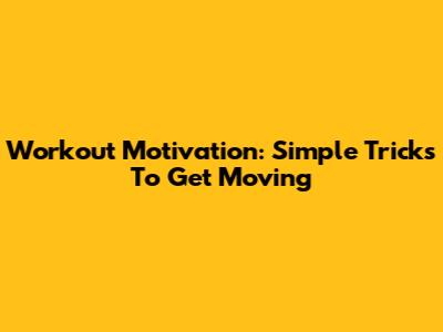 Workout Motivation: Simple Tricks To Get Moving
