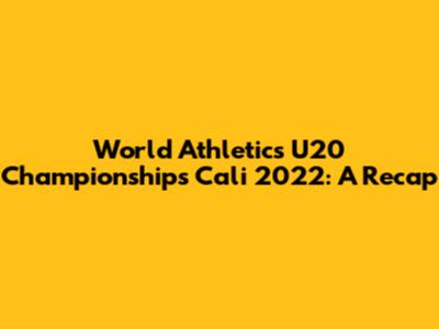World Athletics U20 Championships Cali 2022: A Recap