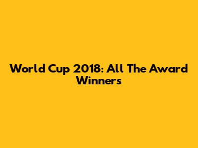 World Cup 2018: All The Award Winners
