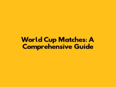 World Cup Matches: A Comprehensive Guide
