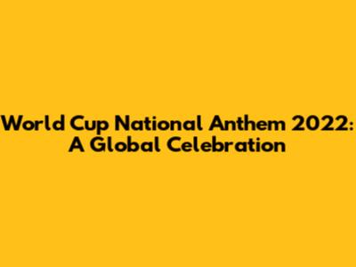 World Cup National Anthem 2022: A Global Celebration