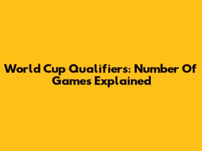 World Cup Qualifiers: Number Of Games Explained
