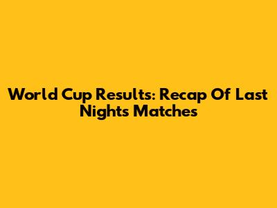 World Cup Results: Recap Of Last Night's Matches
