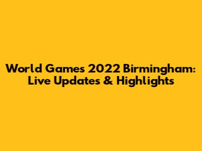 World Games 2022 Birmingham: Live Updates & Highlights